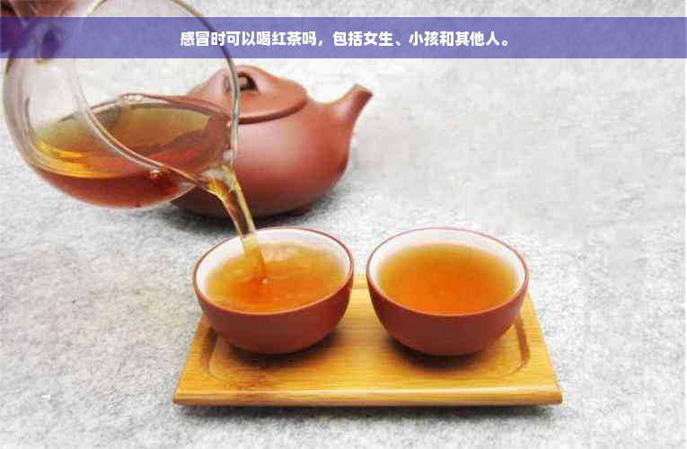 感冒时可以喝红茶吗，包括女生、小孩和其他人。