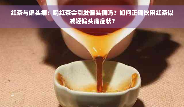 红茶与偏头痛：喝红茶会引发偏头痛吗？如何正确饮用红茶以减轻偏头痛症状？