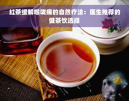 红茶缓解喉咙痛的自然疗法：医生推荐的健茶饮选择