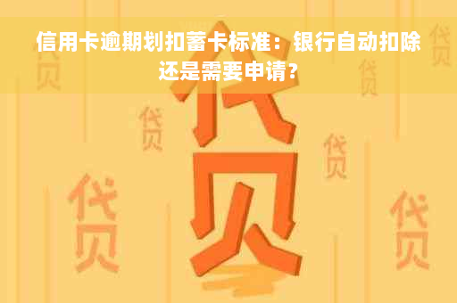 信用卡逾期划扣蓄卡标准：银行自动扣除还是需要申请？