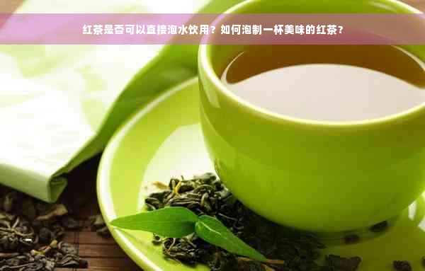 红茶是否可以直接泡水饮用？如何泡制一杯美味的红茶？