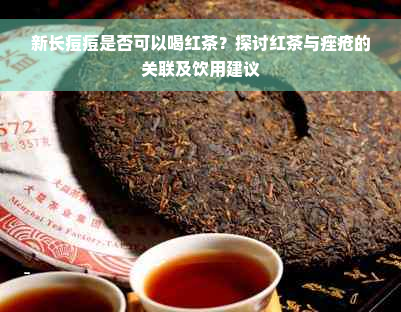 新长痘痘是否可以喝红茶？探讨红茶与痤疮的关联及饮用建议