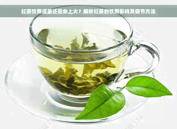 红茶饮用适量还是会上火？解析红茶的饮用影响及调节方法