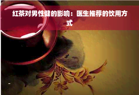 红茶对男性健的影响：医生推荐的饮用方式
