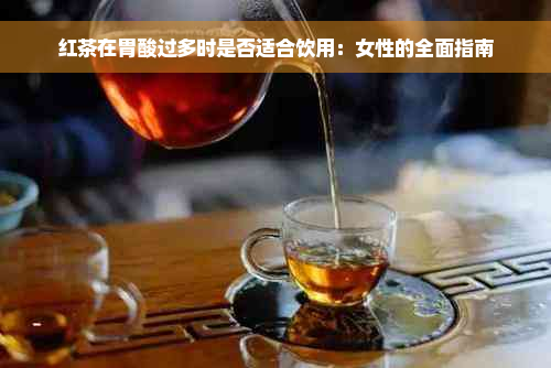 红茶在胃酸过多时是否适合饮用：女性的全面指南