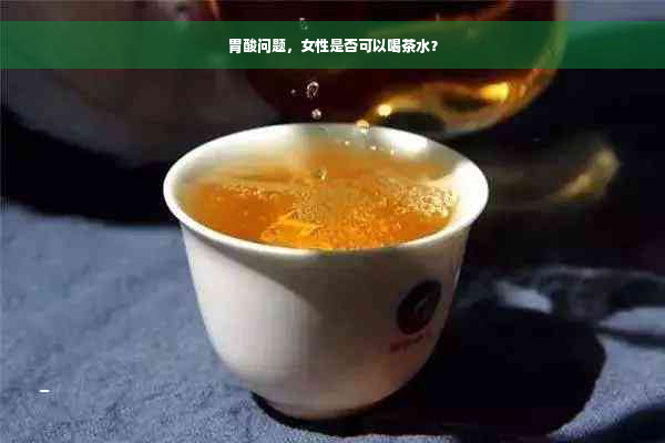 胃酸问题，女性是否可以喝茶水？