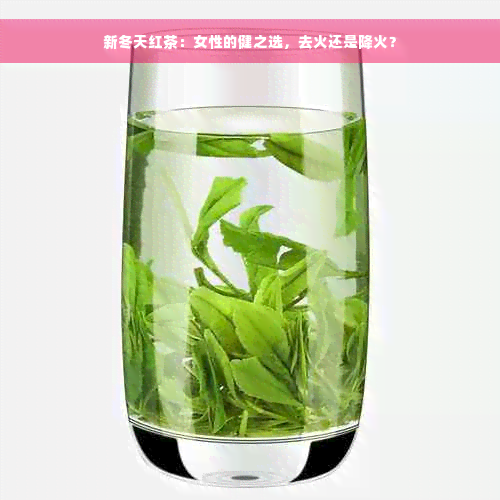 新冬天红茶：女性的健之选，去火还是降火？