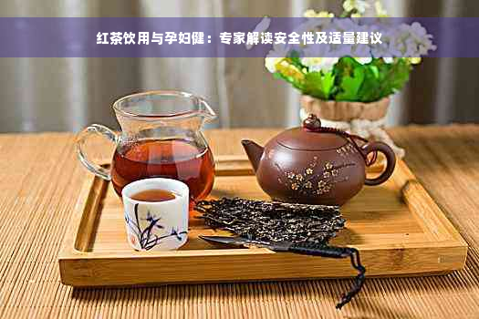红茶饮用与孕妇健：专家解读安全性及适量建议
