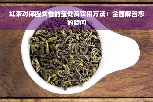 红茶对体虚女性的益处及饮用方法：全面解答您的疑问