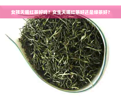 女孩天喝红茶好吗？女生天喝红茶好还是绿茶好？