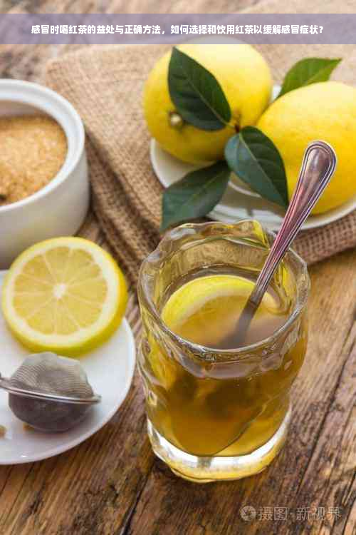 感冒时喝红茶的益处与正确方法，如何选择和饮用红茶以缓解感冒症状？