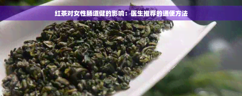 红茶对女性肠道健的影响：医生推荐的通便方法