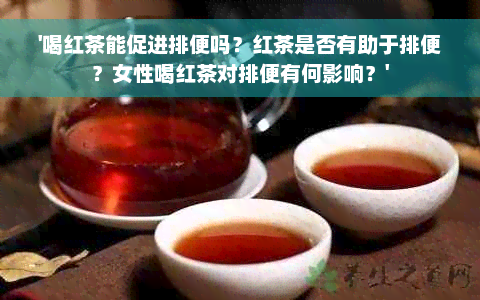 '喝红茶能促进排便吗？红茶是否有助于排便？女性喝红茶对排便有何影响？'