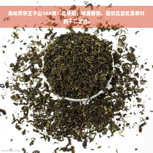 曼松贡茶王子山100克：品质越，味道香醇，是您品尝优质茶叶的不二之选。