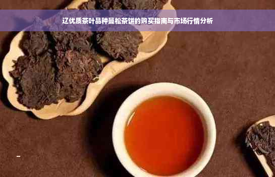 辽优质茶叶品种曼松茶饼的购买指南与市场行情分析
