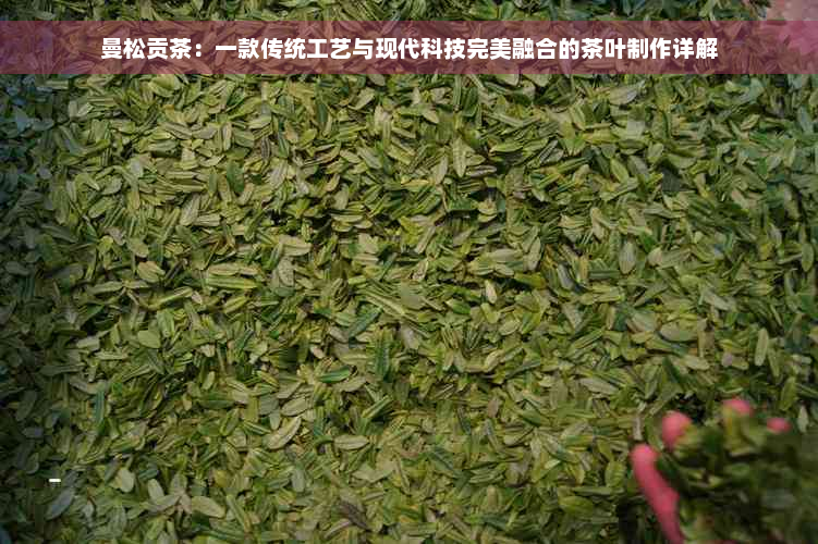 曼松贡茶：一款传统工艺与现代科技完美融合的茶叶制作详解