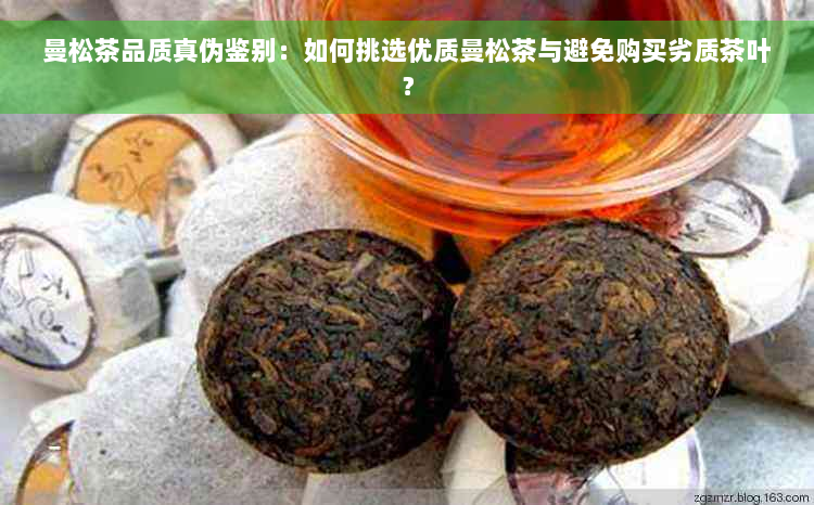 曼松茶品质真伪鉴别：如何挑选优质曼松茶与避免购买劣质茶叶？