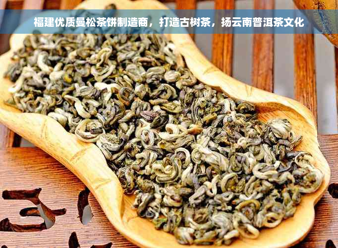 福建优质曼松茶饼制造商，打造古树茶，扬云南普洱茶文化