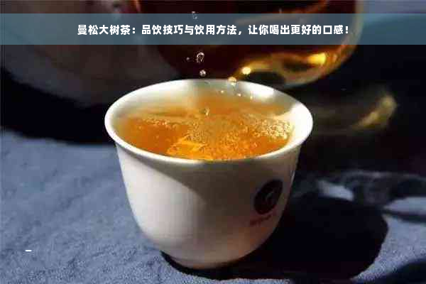 曼松大树茶：品饮技巧与饮用方法，让你喝出更好的口感！