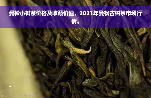 曼松小树茶价格及收藏价值，2021年曼松古树茶市场行情。