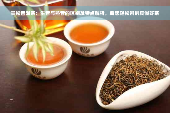 曼松普洱茶：生普与熟普的区别及特点解析，助您轻松辨别真假好茶