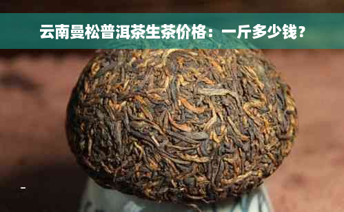 云南曼松普洱茶生茶价格：一斤多少钱？