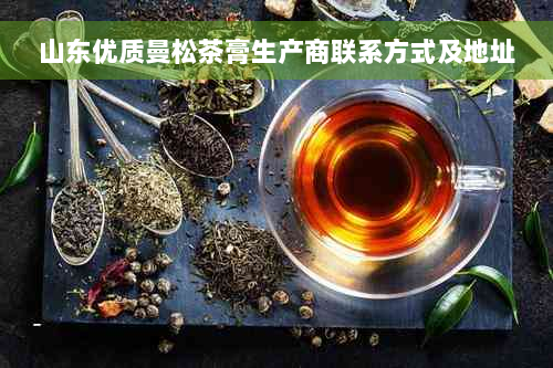 山东优质曼松茶膏生产商联系方式及地址