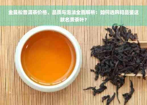 金曼松普洱茶价格、品质与泡法全面解析：如何选购和品鉴这款名贵茶叶？