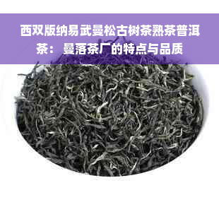 西双版纳易武曼松古树茶熟茶普洱茶： 曼落茶厂的特点与品质