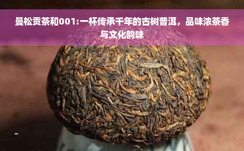 曼松贡茶和001:一杯传承千年的古树普洱，品味浓茶香与文化韵味