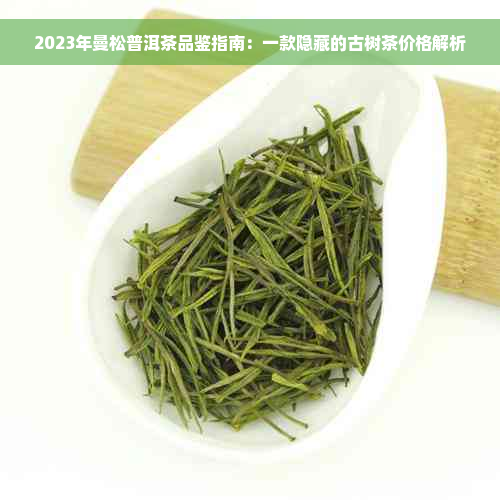 2023年曼松普洱茶品鉴指南：一款隐藏的古树茶价格解析