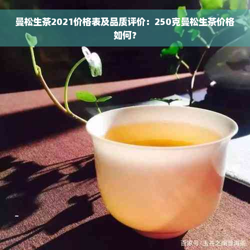 曼松生茶2021价格表及品质评价：250克曼松生茶价格如何？