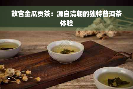 故宫金瓜贡茶：源自清朝的独特普洱茶体验