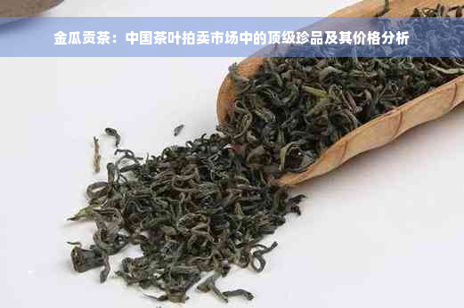 金瓜贡茶：中国茶叶拍卖市场中的顶级珍品及其价格分析
