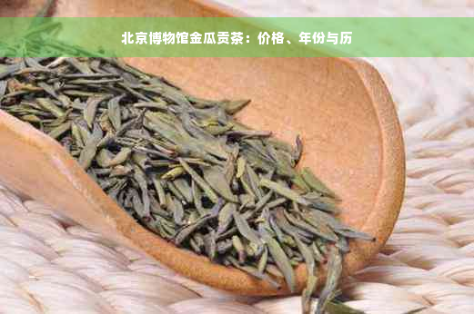 北京博物馆金瓜贡茶：价格、年份与历
