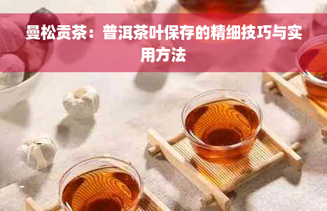 曼松贡茶：普洱茶叶保存的精细技巧与实用方法