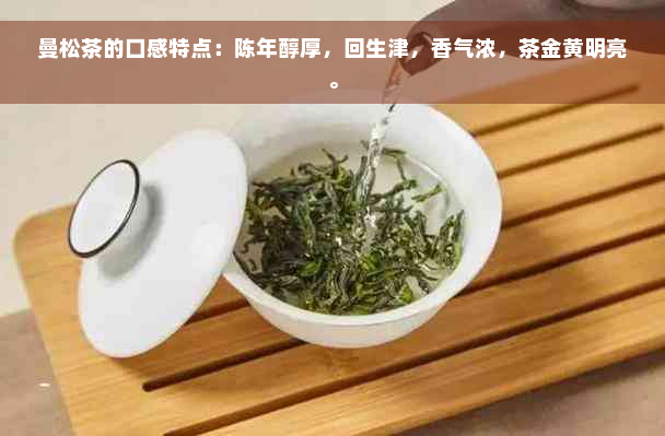 曼松茶的口感特点：陈年醇厚，回生津，香气浓，茶金黄明亮。
