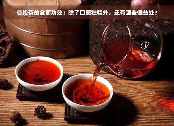 曼松茶的全面功效：除了口感独特外，还有哪些健益处？