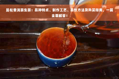 曼松普洱茶生茶：品种特点、制作工艺、品饮方法及购买指南，一篇全面解答！