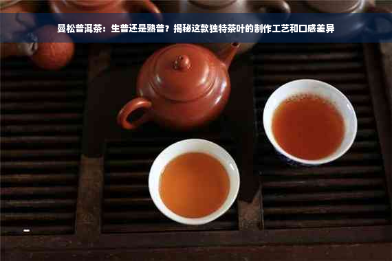 曼松普洱茶：生普还是熟普？揭秘这款独特茶叶的制作工艺和口感差异