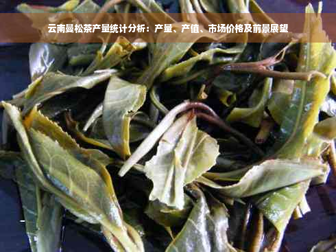 云南曼松茶产量统计分析：产量、产值、市场价格及前景展望
