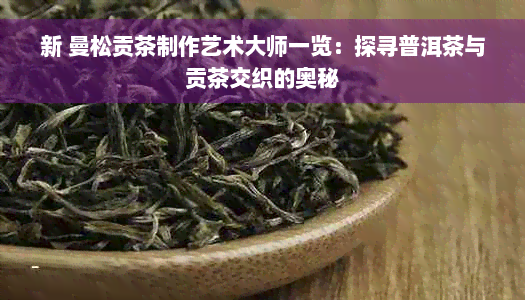 新 曼松贡茶制作艺术大师一览：探寻普洱茶与贡茶交织的奥秘