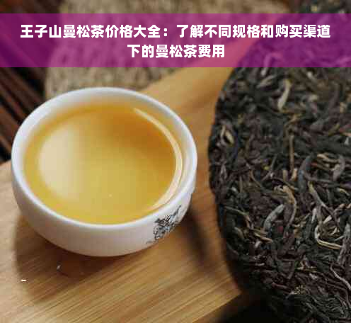 王子山曼松茶价格大全：了解不同规格和购买渠道下的曼松茶费用