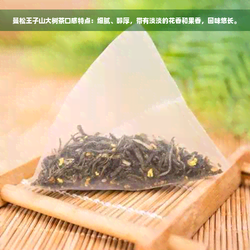 曼松王子山大树茶口感特点：细腻、醇厚，带有淡淡的花香和果香，回味悠长。