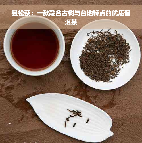 曼松茶：一款融合古树与台地特点的优质普洱茶