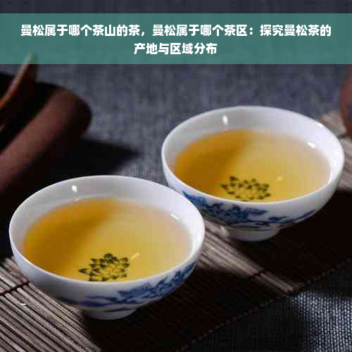 曼松属于哪个茶山的茶，曼松属于哪个茶区：探究曼松茶的产地与区域分布