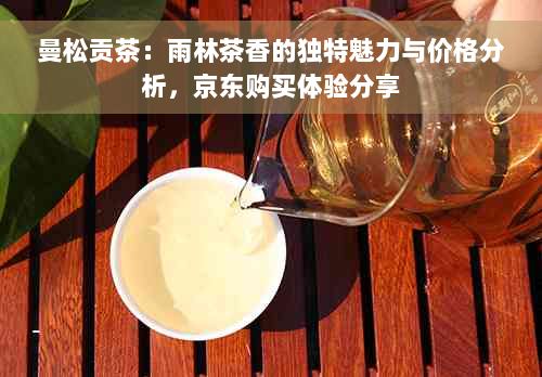 曼松贡茶：雨林茶香的独特魅力与价格分析，京东购买体验分享