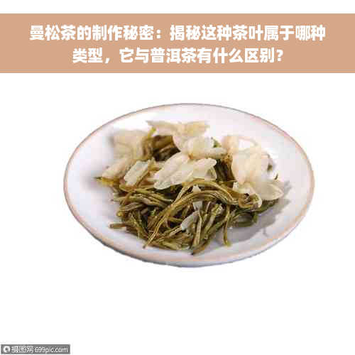 曼松茶的制作秘密：揭秘这种茶叶属于哪种类型，它与普洱茶有什么区别？
