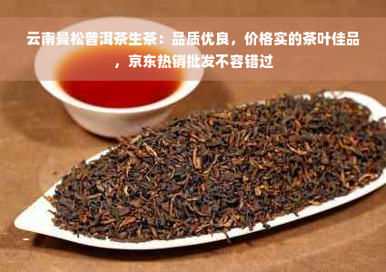 云南曼松普洱茶生茶：品质优良，价格实的茶叶佳品，京东热销批发不容错过