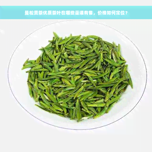 曼松贡茶优质茶叶在哪些渠道有售，价格如何定位？